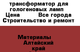 трансформатор для гологеновых ламп › Цена ­ 250 - Все города Строительство и ремонт » Материалы   . Алтайский край,Алейск г.